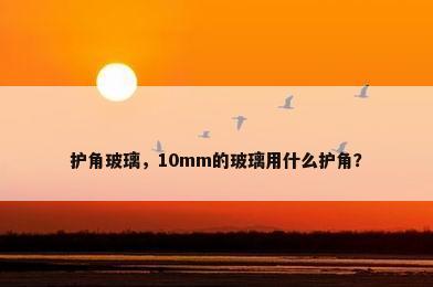 护角玻璃，10mm的玻璃用什么护角？