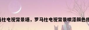罗马柱电视背景墙，罗马柱电视背景喷漆颜色搭配？