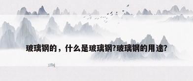 玻璃钢的，什么是玻璃钢?玻璃钢的用途？