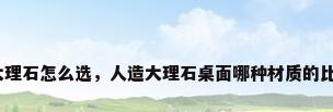人造大理石怎么选，人造大理石桌面哪种材质的比较好？