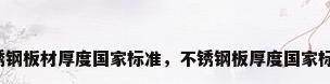 不锈钢板材厚度国家标准，不锈钢板厚度国家标准？