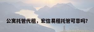 公寓托管代租，宏信易租托管可靠吗？