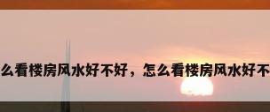 怎么看楼房风水好不好，怎么看楼房风水好不好