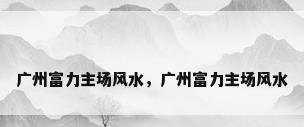 广州富力主场风水，广州富力主场风水