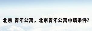 北京 青年公寓，北京青年公寓申请条件？