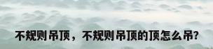 不规则吊顶，不规则吊顶的顶怎么吊？