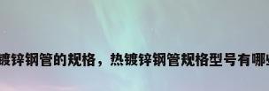 热镀锌钢管的规格，热镀锌钢管规格型号有哪些？