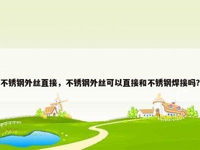 不锈钢外丝直接，不锈钢外丝可以直接和不锈钢焊接吗？