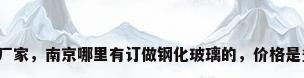 南京玻璃厂家，南京哪里有订做钢化玻璃的，价格是多少谢谢？