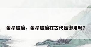 金星玻璃，金星玻璃在古代是御用吗？