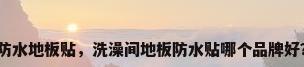 防水地板贴，洗澡间地板防水贴哪个品牌好？