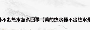 美的热水器不出热水怎么回事（美的热水器不出热水是什么原因）