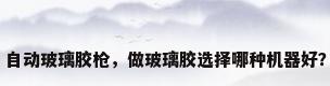 自动玻璃胶枪，做玻璃胶选择哪种机器好？