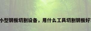 小型钢板切割设备，用什么工具切割钢板好？