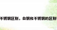 白钢和不锈钢区别，白钢和不锈钢的区别有哪些？