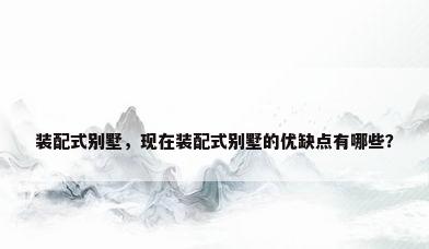 装配式别墅，现在装配式别墅的优缺点有哪些？
