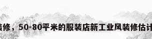 工业风店铺装修，50-80平米的服装店新工业风装修估计需要多少钱？
