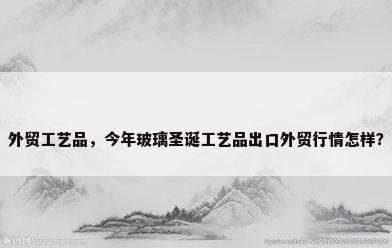 外贸工艺品，今年玻璃圣诞工艺品出口外贸行情怎样？
