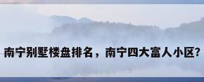 南宁别墅楼盘排名，南宁四大富人小区？