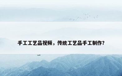 手工工艺品视频，传统工艺品手工制作？