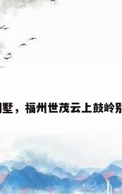 福州小别墅，福州世茂云上鼓岭别墅介绍？