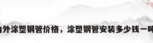 内外涂塑钢管价格，涂塑钢管安装多少钱一吨？