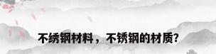 不绣钢材料，不锈钢的材质？