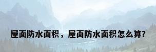 屋面防水面积，屋面防水面积怎么算？