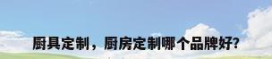 厨具定制，厨房定制哪个品牌好？