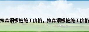 拉森钢板桩施工价格，拉森钢板桩施工价格