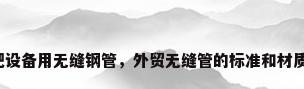 高压化肥设备用无缝钢管，外贸无缝管的标准和材质及分类？