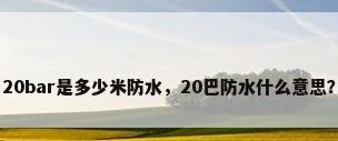 20bar是多少米防水，20巴防水什么意思？