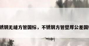 不锈钢无缝方管国标，不锈钢方管壁厚公差国标？
