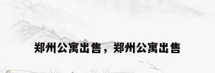 郑州公寓出售，郑州公寓出售