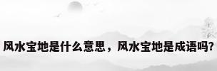风水宝地是什么意思，风水宝地是成语吗？