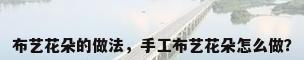 布艺花朵的做法，手工布艺花朵怎么做？