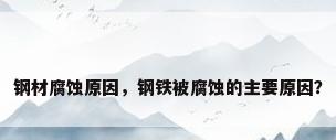 钢材腐蚀原因，钢铁被腐蚀的主要原因？