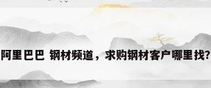 阿里巴巴 钢材频道，求购钢材客户哪里找？