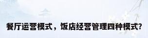餐厅运营模式，饭店经营管理四种模式？