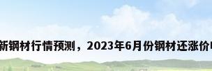 最新钢材行情预测，2023年6月份钢材还涨价吗？