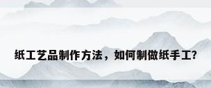 纸工艺品制作方法，如何制做纸手工？