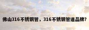 佛山316不锈钢管，316不锈钢管道品牌？