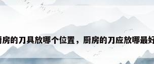 厨房的刀具放哪个位置，厨房的刀应放哪最好？