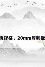 20毫米钢板规格，20mm厚钢板长宽尺寸？