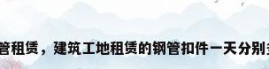 建筑钢管租赁，建筑工地租赁的钢管扣件一天分别多少钱？
