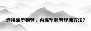 焊接涂塑钢管，内涂塑钢管焊接方法？