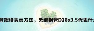 无缝钢管规格表示方法，无缝钢管D28x3.5代表什么意思？