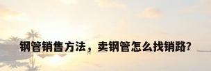 钢管销售方法，卖钢管怎么找销路？