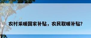 农村采暖国家补贴，农民取暖补贴？