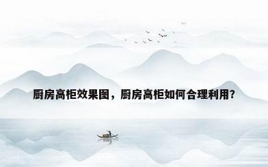 厨房高柜效果图，厨房高柜如何合理利用？